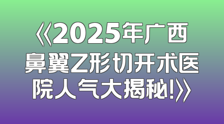《2025年广西鼻翼Z形切开术医院人气大揭秘！》
