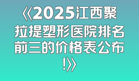 《2025江西聚拉提塑形医院排名前三的价格表公布！》