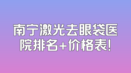 南宁激光去眼袋医院排名+价格表！
