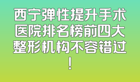 西宁弹性提升手术医院排名榜前四大整形机构不容错过！