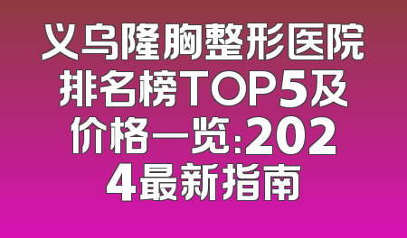 义乌隆胸整形医院排名榜TOP5及价格一览：2024最新指南