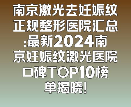 南京激光去妊娠纹正规整形医院汇总：最新2024南京妊娠纹激光医院口碑TOP10榜单揭晓！
