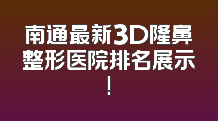 南通最新3D隆鼻整形医院排名展示！