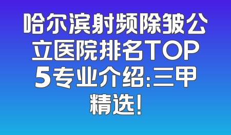 哈尔滨射频除皱公立医院排名TOP5专业介绍：三甲精选！