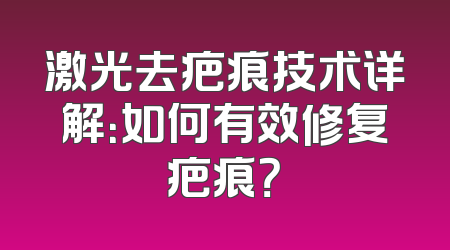 激光去疤痕技术详解：如何有效修复疤痕？