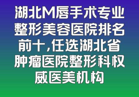 湖北M唇手术专业整形美容医院排名前十，任选湖北省肿瘤医院整形科权威医美机构