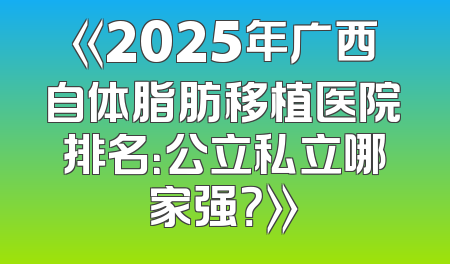《2025年广西自体脂肪移植医院排名：公立私立哪家强？》