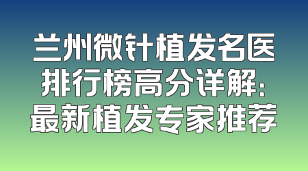 兰州微针植发名医排行榜高分详解：最新植发专家推荐