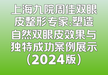 上海九院周佳双眼皮整形专家：塑造自然双眼皮效果与独特成功案例展示（2024版）
