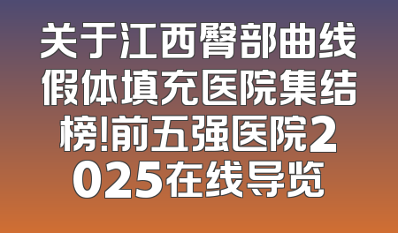 关于江西臀部曲线假体填充医院集结榜！前五强医院2025在线导览