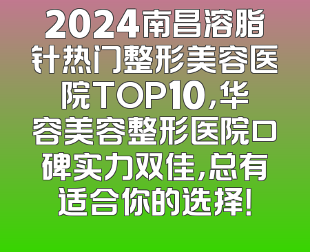 2024南昌溶脂针热门整形美容医院TOP10，华容美容整形医院口碑实力双佳，总有适合你的选择！