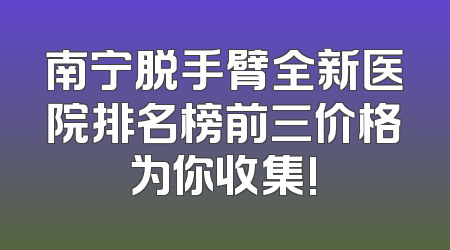 南宁脱手臂全新医院排名榜前三价格为你收集!