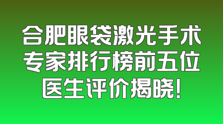 合肥眼袋激光手术专家排行榜前五位医生评价揭晓！