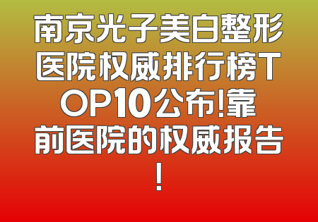 南京光子美白整形医院权威排行榜TOP10公布！靠前医院的权威报告！