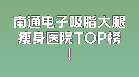 南通电子吸脂大腿瘦身医院TOP榜！