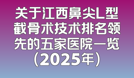 关于江西鼻尖L型截骨术技术排名领先的五家医院一览（2025年）