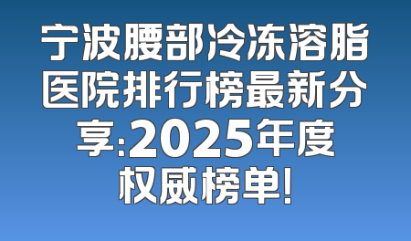 宁波腰部冷冻溶脂医院排行榜最新分享：2025年度权威榜单！