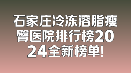 石家庄冷冻溶脂瘦臀医院排行榜2024全新榜单！