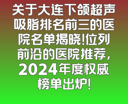 关于大连下颌超声吸脂排名前三的医院名单揭晓！位列前沿的医院推荐，2024年度权威榜单出炉！