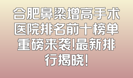 合肥鼻梁增高手术医院排名前十榜单重磅来袭！最新排行揭晓！