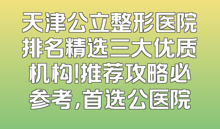 天津公立整形医院排名精选三大优质机构！推荐攻略必参考，首选公医院