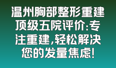 温州胸部整形重建顶级五院评价：专注重建，轻松解决您的发量焦虑！
