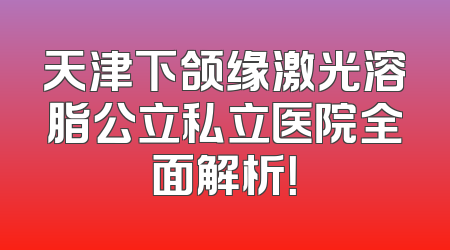 天津下颌缘激光溶脂公立私立医院全面解析！