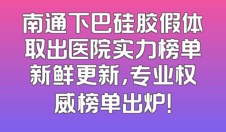 南通下巴硅胶假体取出医院实力榜单新鲜更新，专业权威榜单出炉！
