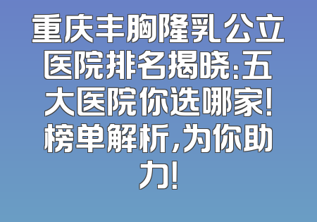 重庆丰胸隆乳公立医院排名揭晓：五大医院你选哪家！榜单解析，为你助力！