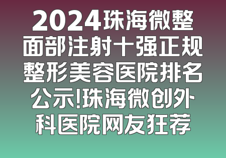 2024珠海微整面部注射十强正规整形美容医院排名公示！珠海微创外科医院网友狂荐