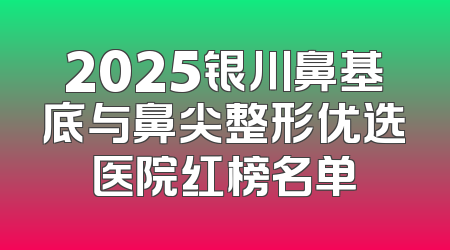 2025银川鼻基底与鼻尖整形优选医院红榜名单