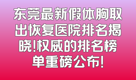 东莞最新假体胸取出恢复医院排名揭晓！权威的排名榜单重磅公布！