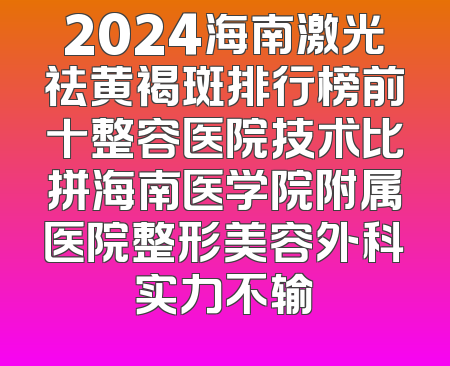 2024海南激光祛黄褐斑排行榜前十整容医院技术比拼海南医学院附属医院整形美容外科实力不输