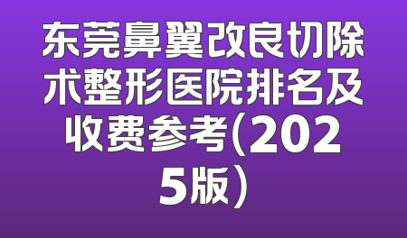东莞鼻翼改良切除术整形医院排名及收费参考（2025版）