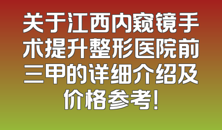 关于江西内窥镜手术提升整形医院前三甲的详细介绍及价格参考！