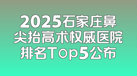 2025石家庄鼻尖抬高术权威医院排名Top5公布