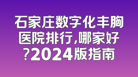 石家庄数字化丰胸医院排行，哪家好？2024版指南