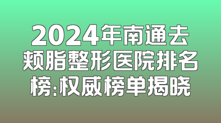 2024年南通去颊脂整形医院排名榜：权威榜单揭晓