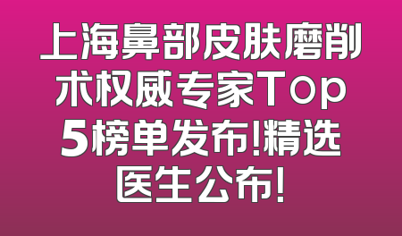 上海鼻部皮肤磨削术权威专家Top5榜单发布！精选医生公布！