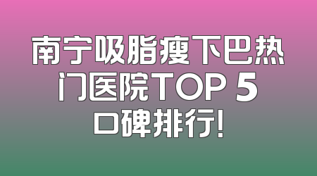 南宁吸脂瘦下巴热门医院TOP 5口碑排行！