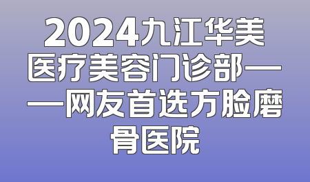 2024九江华美医疗美容门诊部——网友首选方脸磨骨医院