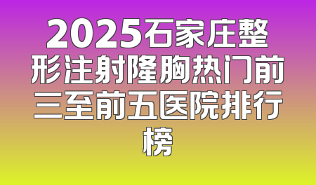 2025石家庄整形注射隆胸热门前三至前五医院排行榜