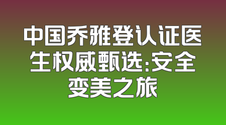 中国乔雅登认证医生权威甄选：安全变美之旅