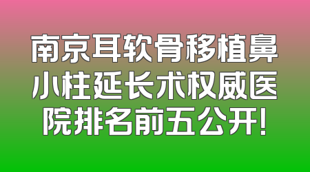 南京耳软骨移植鼻小柱延长术权威医院排名前五公开！