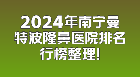 2024年南宁曼特波隆鼻医院排名行榜整理!