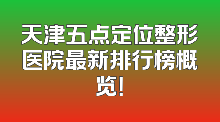 天津五点定位整形医院最新排行榜概览！