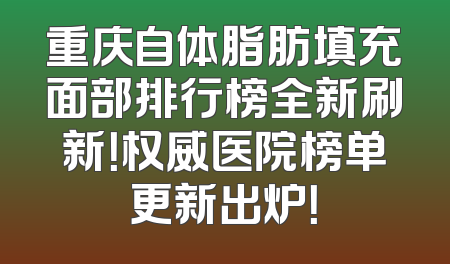 重庆自体脂肪填充面部排行榜全新刷新！权威医院榜单更新出炉！