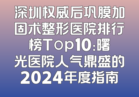 深圳权威后巩膜加固术整形医院排行榜Top10：曙光医院人气鼎盛的2024年度指南