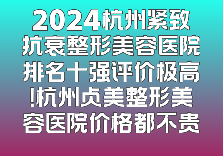 2024杭州紧致抗衰整形美容医院排名十强评价极高！杭州占美整形美容医院价格都不贵
