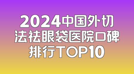 2024中国外切法祛眼袋医院口碑排行TOP10